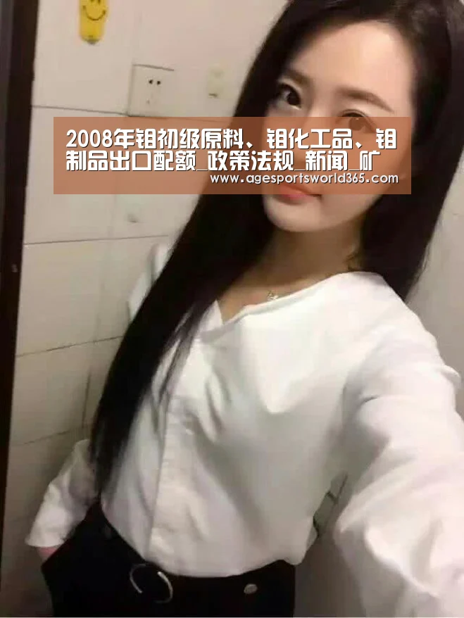 2008年钼初级原料、钼化工品、钼制品出口配额_政策法规_新闻_矿道网_AG篮球(图1) AG棋牌